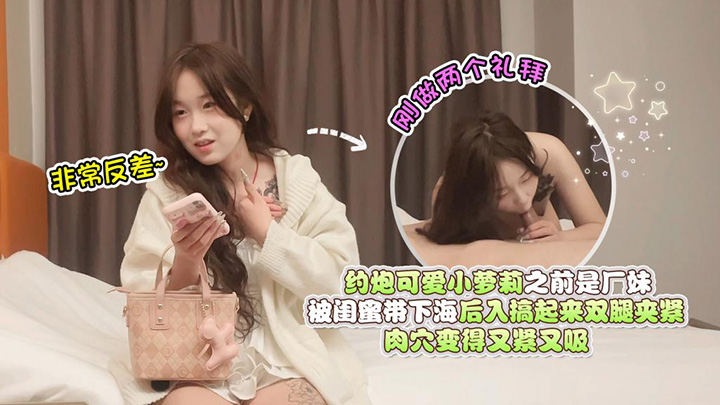 约炮可爱小萝莉，之前是厂妹被闺蜜带下海，刚做了两个礼拜，非常反差，后入搞起来双腿夹紧肉穴变得又紧又吸